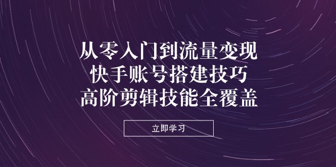 从零入门到流量变现，快手账号搭建技巧，高阶剪辑技能全覆盖-小艾项目网