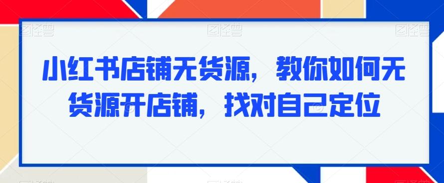 小红书店铺无货源，教你如何无货源开店铺，找对自己定位-小艾项目网