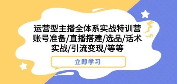 运营型主播全体系实战特训营，账号准备/直播搭建/选品/话术实战/引流变现/等等-小艾项目网
