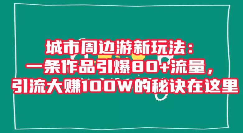 城市周边游新玩法：一条作品引爆80+流量，引流大赚100W的秘诀在这里【揭秘】-小艾项目网
