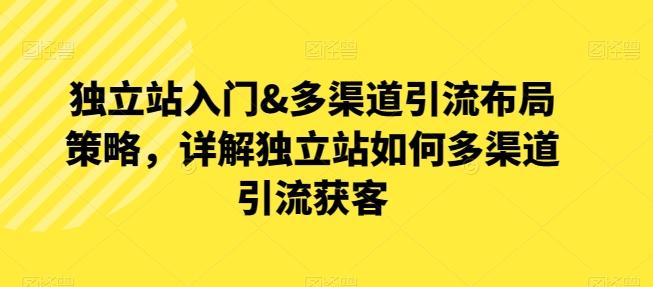 独立站入门&多渠道引流布局策略，详解独立站如何多渠道引流获客-小艾项目网