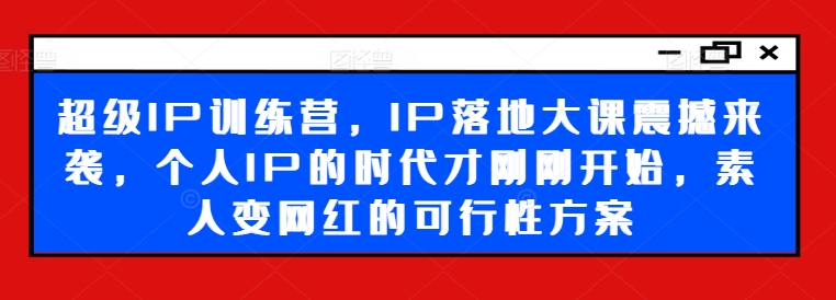 超级IP训练营，IP落地大课震撼来袭，个人IP的时代才刚刚开始，素人变网红的可行性方案-小艾项目网