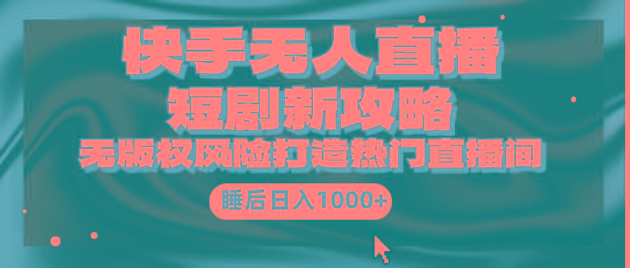 (9918期)快手无人直播短剧新攻略，合规无版权风险，打造热门直播间，睡后日入1000+-小艾项目网