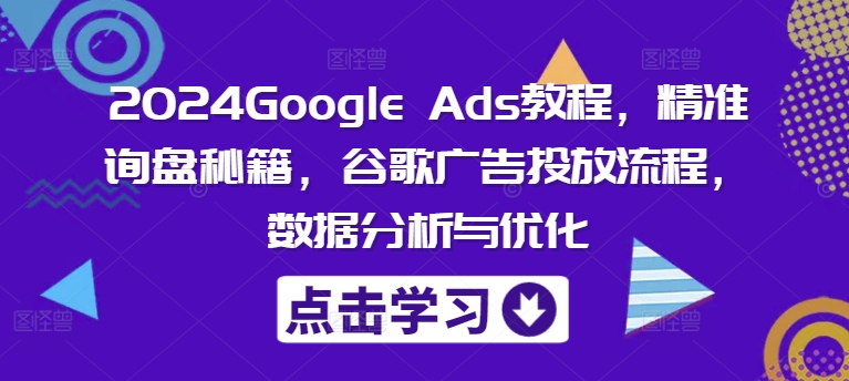 2024Google Ads教程，精准询盘秘籍，谷歌广告投放流程，数据分析与优化-小艾项目网