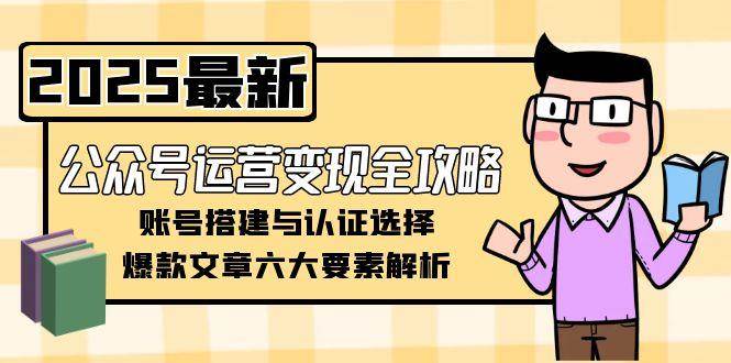 公众号运营变现全攻略，账号搭建与认证选择，爆款文章六大要素解析-小艾项目网