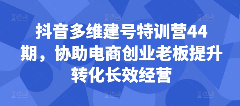 抖音多维建号特训营44期，协助电商创业老板提升转化长效经营-小艾项目网