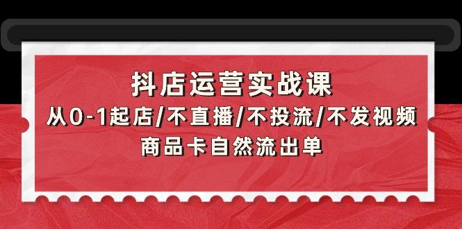 (9705期)抖店运营实战课：从0-1起店/不直播/不投流/不发视频/商品卡自然流出单-小艾项目网