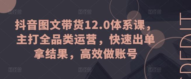 抖音图文带货12.0体系课，主打全品类运营，快速出单拿结果，高效做账号-小艾项目网