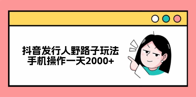抖音发行人野路子玩法，手机操作一天2000+-小艾项目网