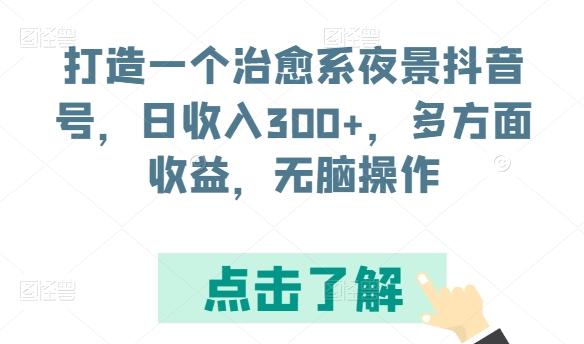 打造一个治愈系夜景抖音号，日收入300+，多方面收益，无脑操作【揭秘】-小艾项目网