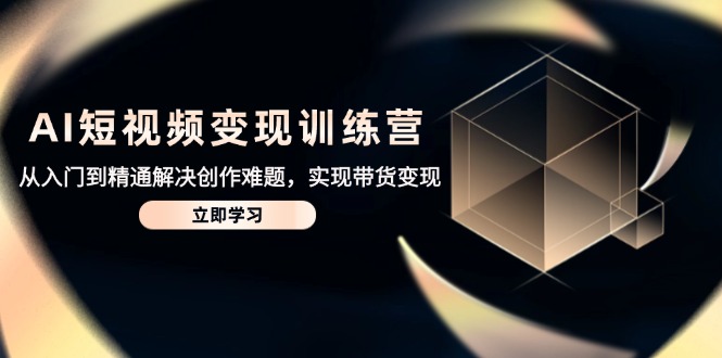AI短视频变现训练营，从入门到精通解决创作难题，实现带货变现-小艾项目网