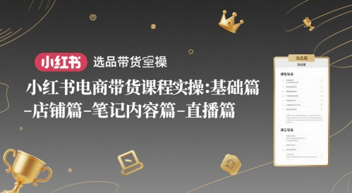 小红书电商带货课程实操：基础篇-选品篇-店铺篇-笔记内容篇-直播篇-小艾项目网