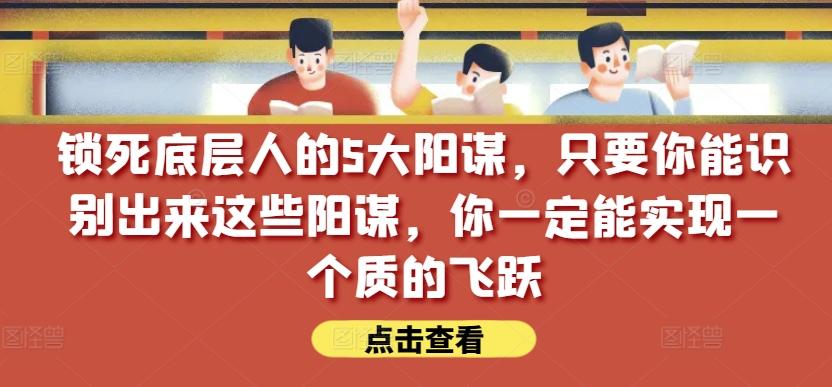 锁死底层人的5大阳谋，只要你能识别出来这些阳谋，你一定能实现一个质的飞跃【付费文章】-小艾项目网