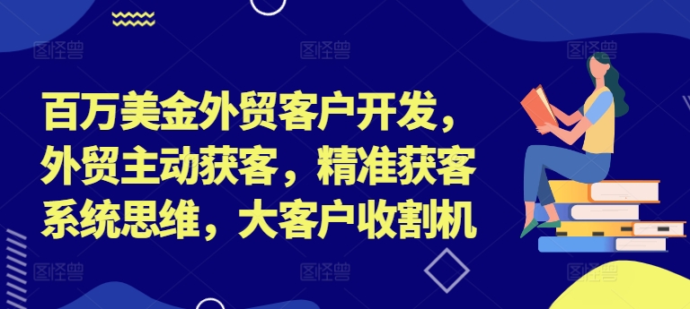 百万美金外贸客户开发，外贸主动获客，精准获客系统思维，大客户收割机-小艾项目网