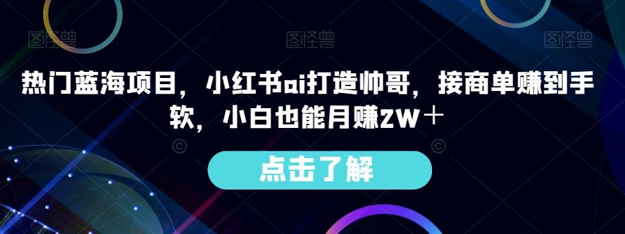 热门蓝海项目，小红书ai打造帅哥，接商单赚到手软，小白也能月赚2W＋-小艾项目网