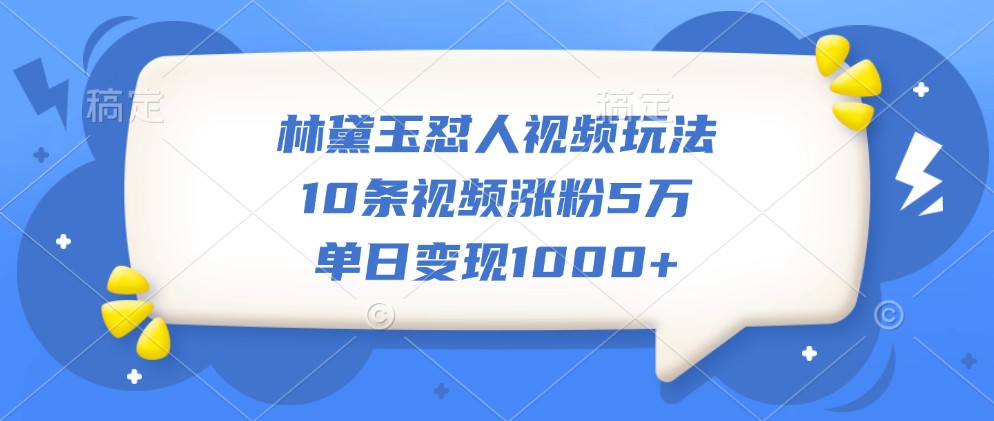 林黛玉怼人视频玩法，10条视频涨粉5万，单日变现1000+-小艾项目网