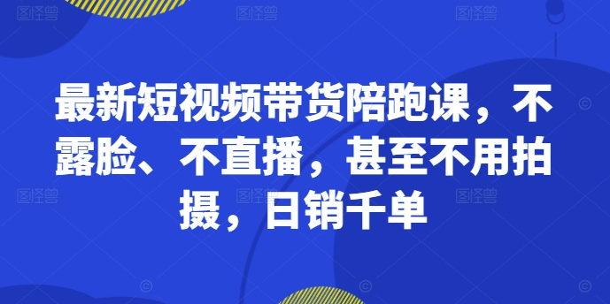 最新短视频带货陪跑课，不露脸、不直播，甚至不用拍摄，日销千单-小艾项目网