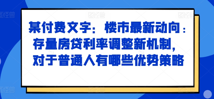 某付费文章：楼市最新动向，存量房贷利率调整新机制，对于普通人有哪些优势策略-小艾项目网