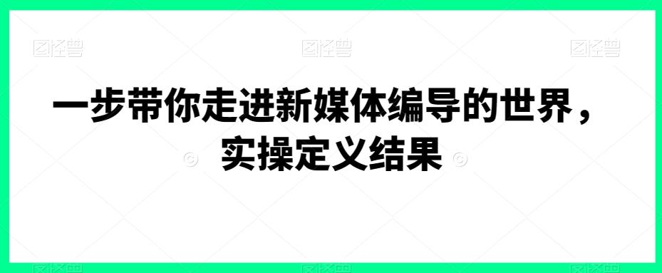 一步带你走进新媒体编导的世界，实操定义结果-小艾项目网