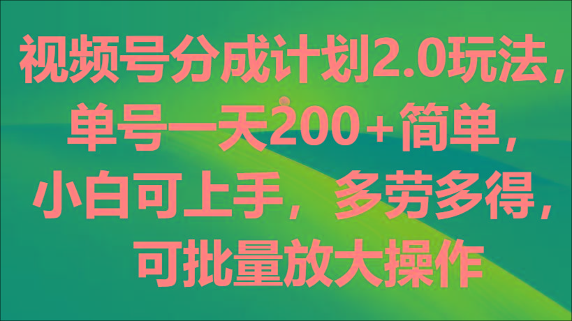 视频号分成计划2.0玩法，单号一天200+简单，小白可上手，多劳多得，可批量放大操作-小艾项目网