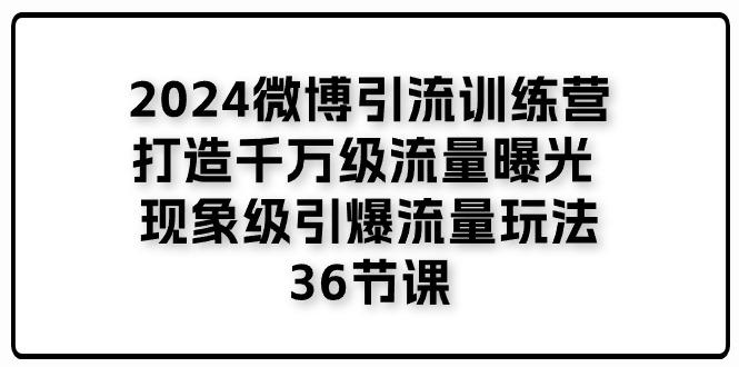 2024微博引流训练营「打造千万级流量曝光 现象级引爆流量玩法」36节课-小艾项目网