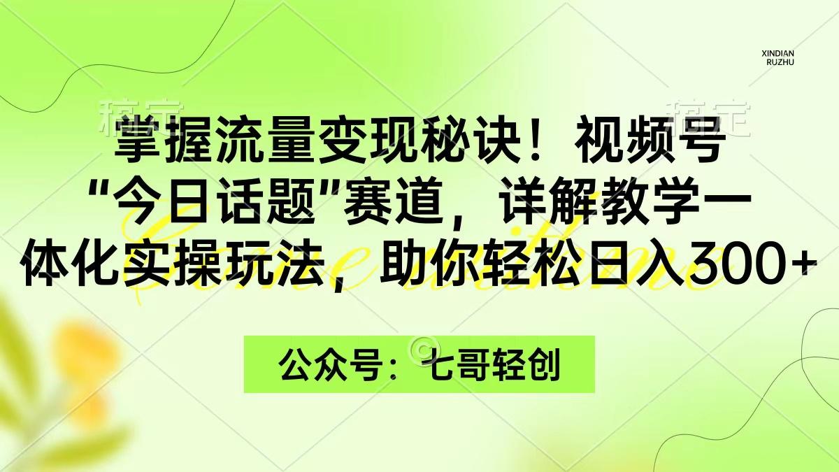 (9437期)掌握流量变现秘诀！视频号“今日话题”赛道，一体化实操玩法，助你日入300+-小艾项目网
