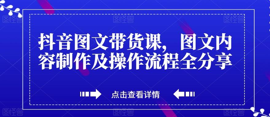 抖音图文带货课，图文内容制作及操作流程全分享-小艾项目网