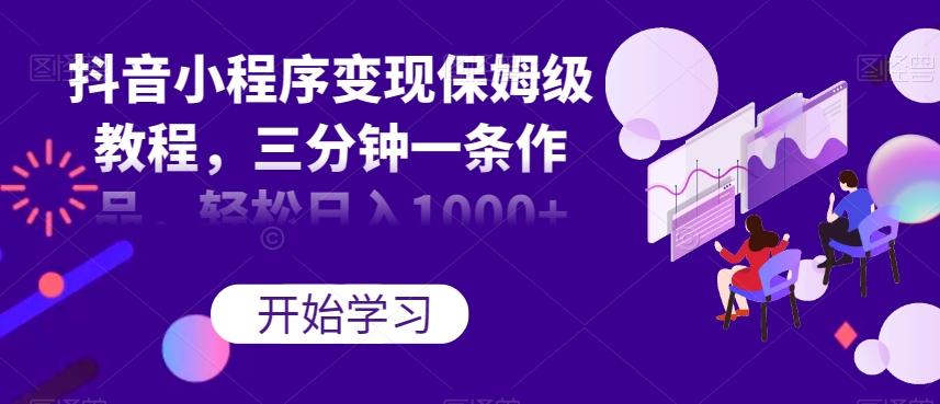 抖音小程序变现保姆级教程，三分钟一条作品，轻松日入1000+【揭秘】-小艾项目网