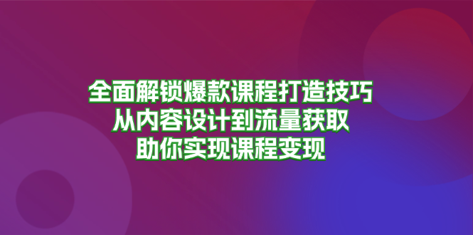 全面解锁爆款课程打造技巧，从内容设计到流量获取，助你实现课程变现-小艾项目网