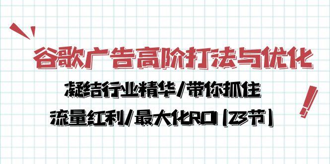 谷歌广告高阶打法与优化，凝结行业精华/带你抓住流量红利/最大化ROI(23节-小艾项目网