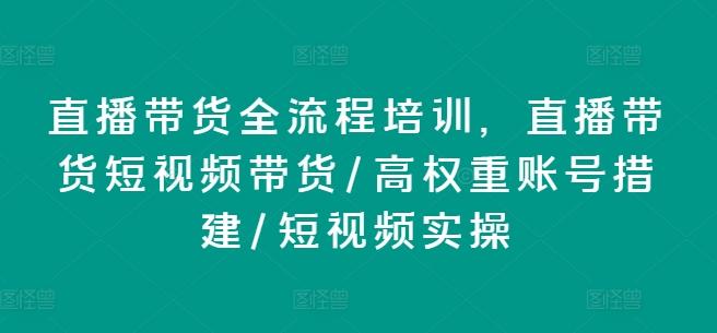 直播带货全流程培训，直播带货短视频带货/高权重账号措建/短视频实操-小艾项目网