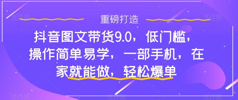抖音图文带货9.0，低门槛，操作简单易学，一部手机，在家就能做，轻松爆单-小艾项目网