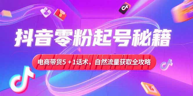 抖音零粉起号秘籍，电商带货5+1话术，自然流量获取实操流程-小艾项目网