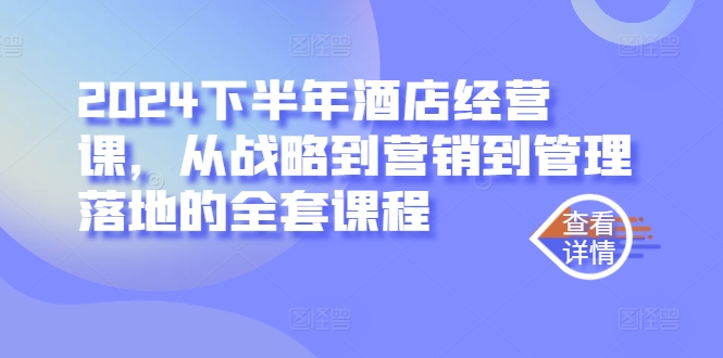2024下半年酒店经营课，从战略到营销到管理落地的全套课程-小艾项目网