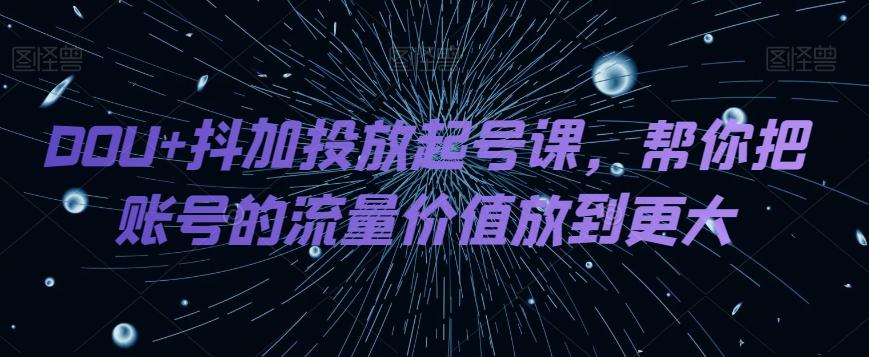DOU+抖加投放起号课，帮你把账号的流量价值放到更大-小艾项目网