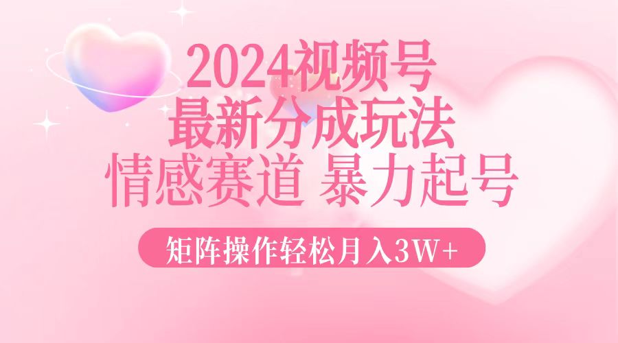 2024最新视频号分成玩法，情感赛道，暴力起号，矩阵操作轻松月入3W+-小艾项目网