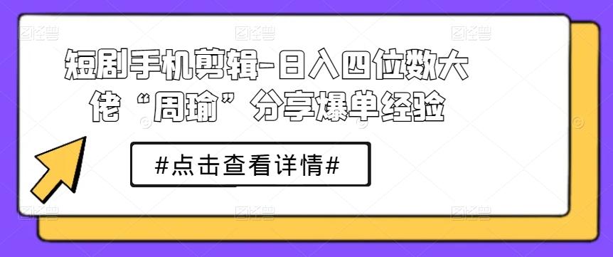 短剧手机剪辑-日入四位数大佬“周瑜”分享爆单经验-小艾项目网