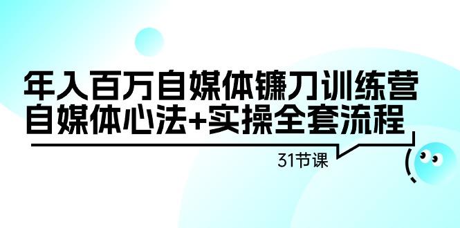 年入百万自媒体镰刀训练营：自媒体心法+实操全套流程(31节课)-小艾项目网