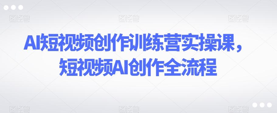 AI短视频创作训练营实操课，短视频AI创作全流程-小艾项目网
