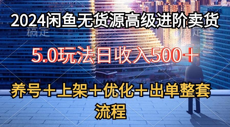 2024闲鱼无货源高级进阶卖货5.0，养号＋选品＋上架＋优化＋出单整套流程-小艾项目网