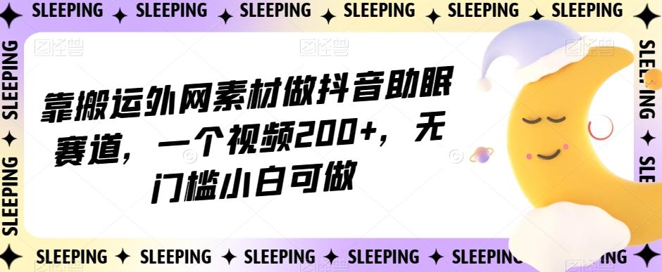 靠搬运外网素材做抖音助眠赛道，一个视频200+，无门槛小白可做【揭秘】-小艾项目网