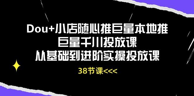 Dou+小店随心推巨量本地推巨量千川投放课从基础到进阶实操投放课(38节-小艾项目网