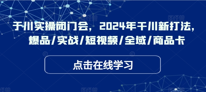 于川实操闭门会，2024年干川新打法，爆品/实战/短视频/全域/商品卡-小艾项目网