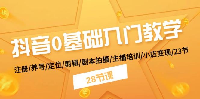 抖音0基础入门教学 注册/养号/定位/剪辑/剧本拍摄/主播培训/小店变现/28节-小艾项目网