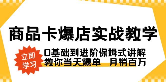 商品卡·爆店实战教学，0基础到进阶保姆式讲解，教你当天爆单  月销百万-小艾项目网