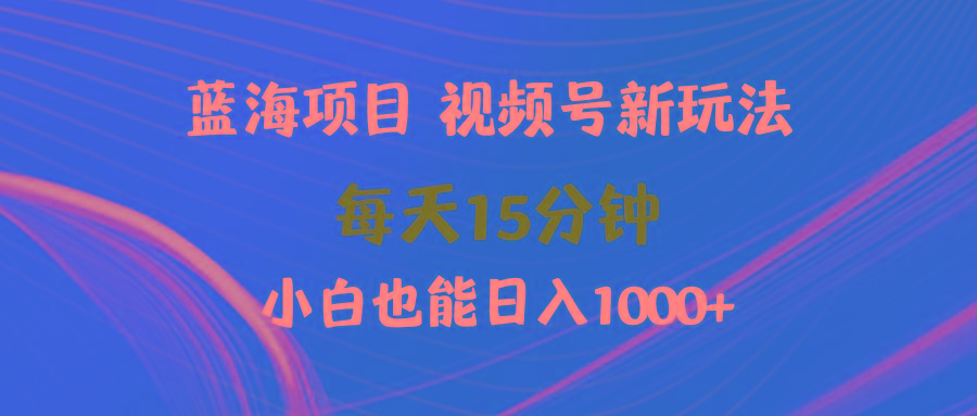 (9813期)蓝海项目视频号新玩法 每天15分钟 小白也能日入1000+-小艾项目网