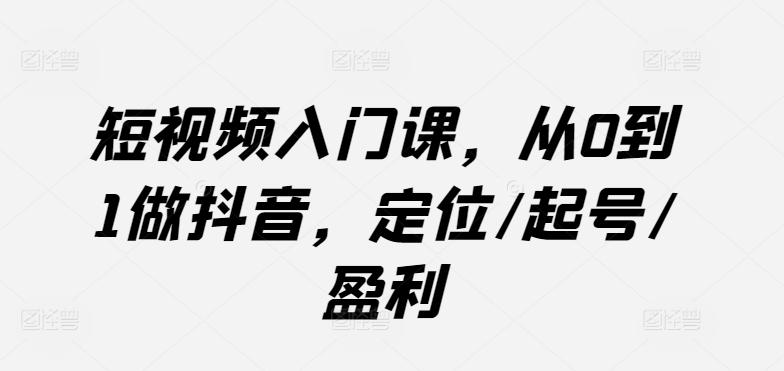 短视频入门课，从0到1做抖音，定位/起号/盈利-小艾项目网
