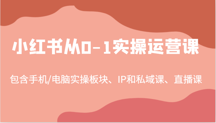 小红书从0-1实操运营课，包含手机/电脑实操板块、IP和私域课、直播课(97节)-小艾项目网