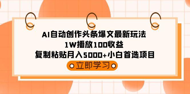 (9260期)AI自动创作头条爆文最新玩法 1W播放100收益 复制粘贴月入5000+小白首选项目-小艾项目网