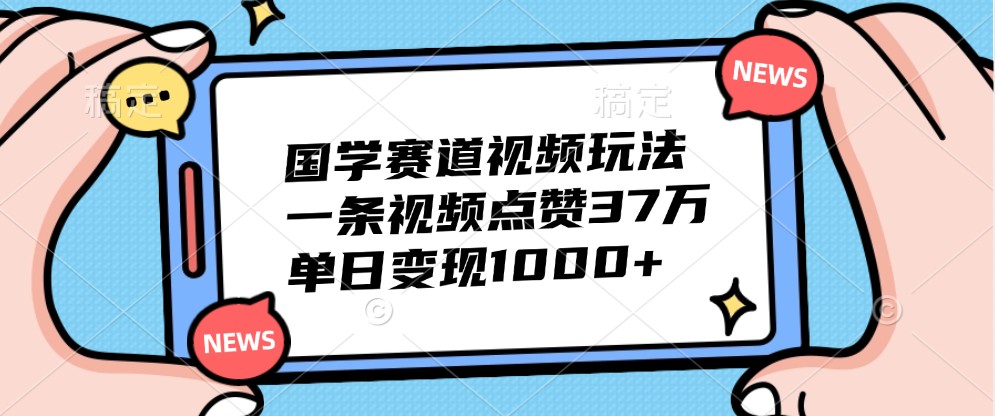 国学赛道视频玩法，一条视频点赞37万，单日变现1000+-小艾项目网